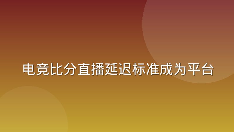 电竞比分直播延迟标准成为平台竞争新焦点,几秒差距如何影响观赛体验